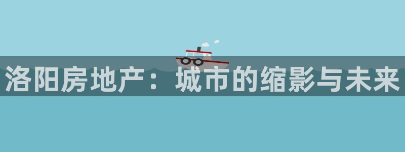 新宝5注册账号：洛阳房地产：城市的缩影与未来