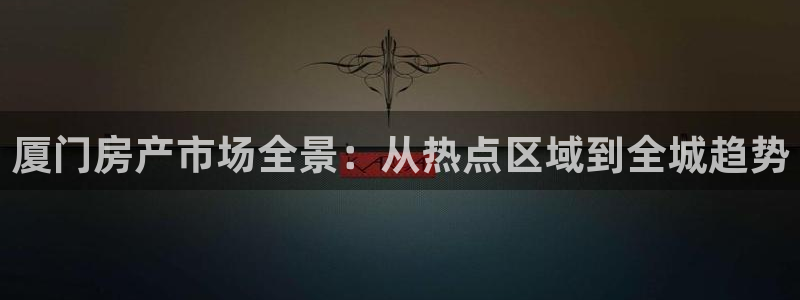 新宝5手机登录：厦门房产市场全景：从热点区域到全城趋势