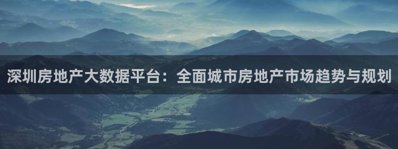 新宝5现在还能玩吗：深圳房地产大数据平台：全面城市房地产市场