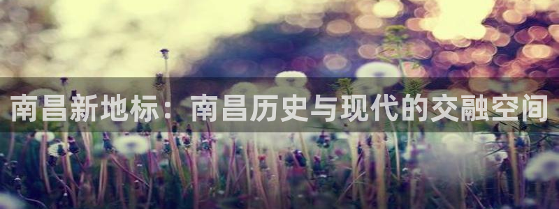 新宝5娱乐注册：南昌新地标：南昌历史与现代的交融空间