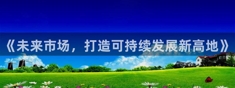 新宝5导师：《未来市场，打造可持续发展新高地》