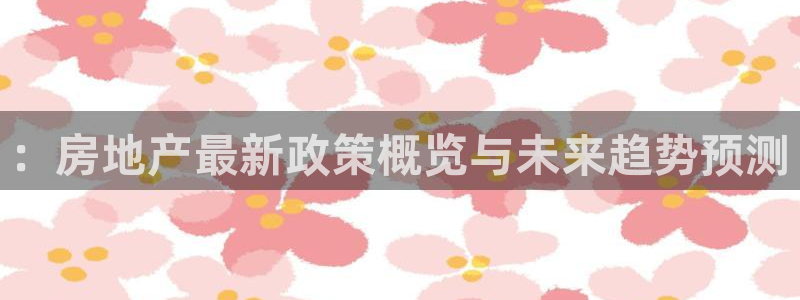 新宝5寂创33300散：：房地产最新政策概览与未来趋势预测