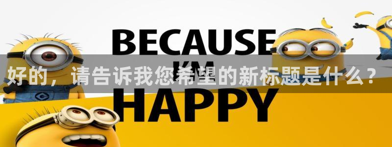 新宝5蒋74OOO5：好的，请告诉我您希望的新标题是什么？