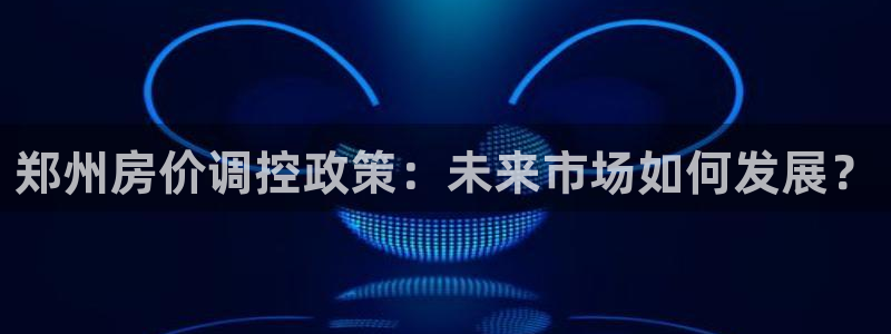 新宝5-：郑州房价调控政策：未来市场如何发展？