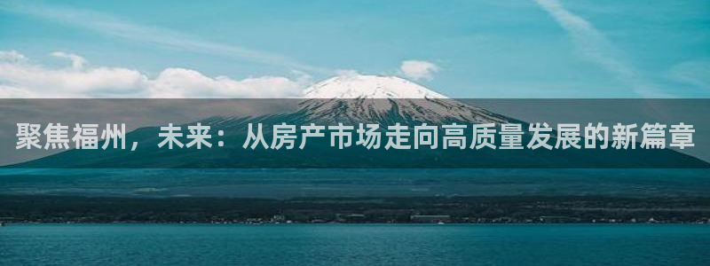 新宝5地址：聚焦福州，未来：从房产市场走向高质量发展的新篇章
