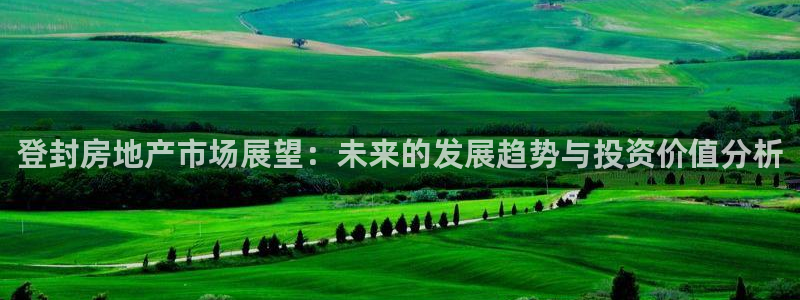 新宝5巅峰：登封房地产市场展望：未来的发展趋势与投资价值分析