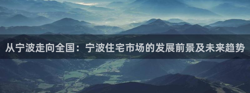 新宝5测登录：从宁波走向全国：宁波住宅市场的发展前景及未来趋