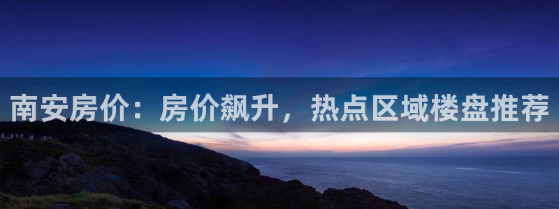 新宝5注册测速登录：南安房价：房价飙升，热点区域楼盘推荐