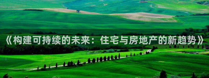 新宝5软件下载：《构建可持续的未来：住宅与房地产的新趋势》