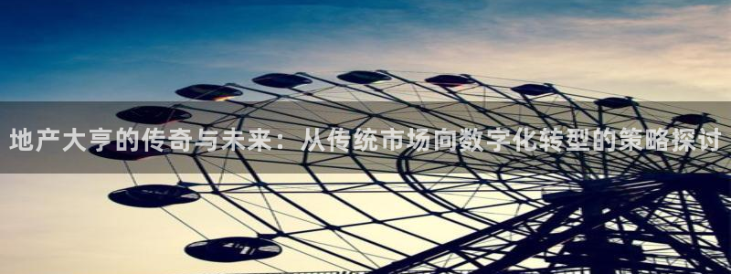 新宝5挂机：地产大亨的传奇与未来：从传统市场向数字化转型的策