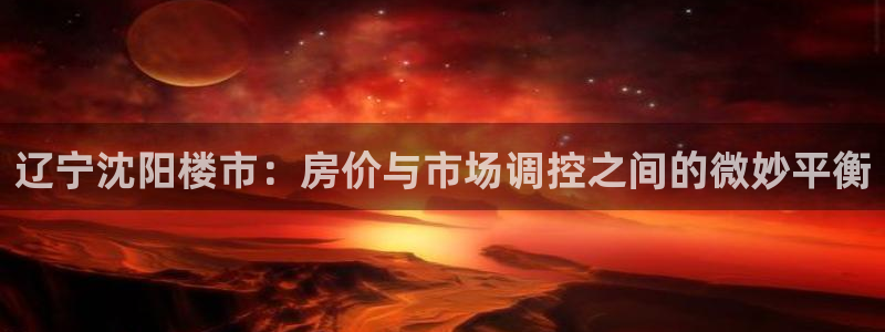 新宝5注册测速登录：辽宁沈阳楼市：房价与市场调控之间的微妙平