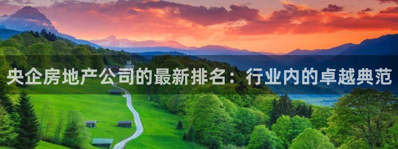 新宝5注册账号：央企房地产公司的最新排名：行业内的卓越典范