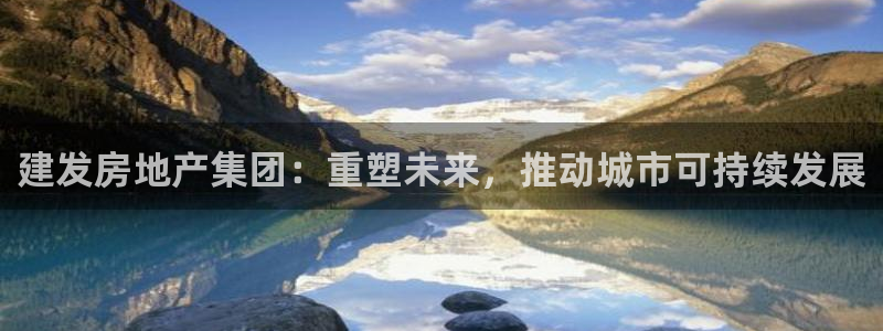 新宝5官方网站：建发房地产集团：重塑未来，推动城市可持续发展