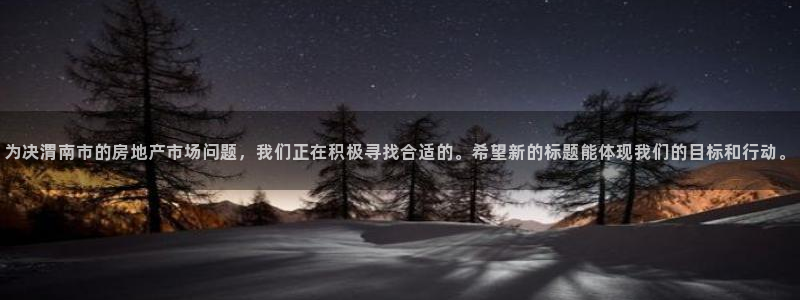 新宝5客户端登录：为决渭南市的房地产市场问题，我们正在积极寻