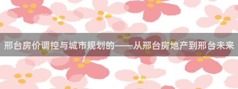 新宝5官方下载地址：邢台房价调控与城市规划的——从邢台房地产