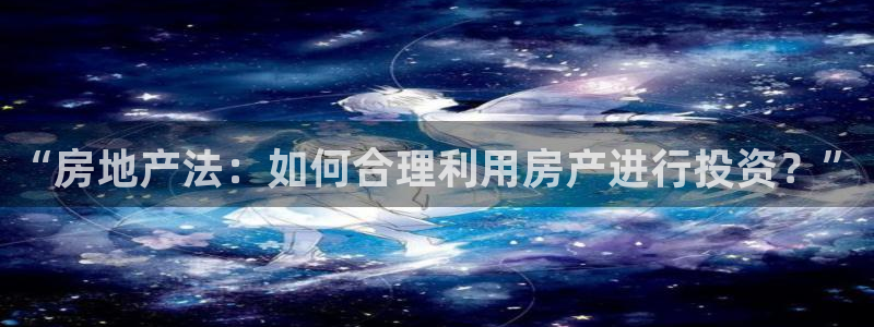 新宝5登录注册：“房地产法：如何合理利用房产进行投资？”