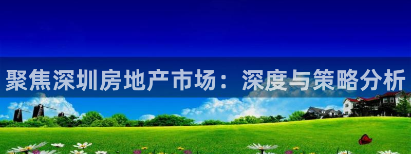 新宝5平台注册公司：聚焦深圳房地产市场：深度与策略分析