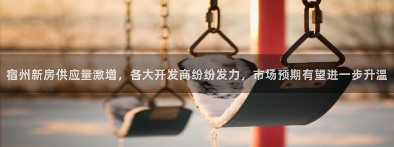 新宝5代理：宿州新房供应量激增，各大开发商纷纷发力，市场预期