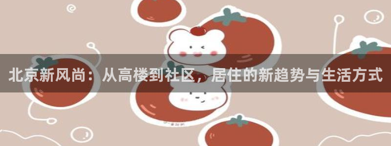 新宝5登陆：北京新风尚：从高楼到社区，居住的新趋势与生活方式