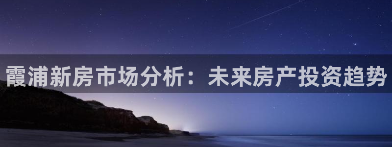 新宝5平台注册资金：霞浦新房市场分析：未来房产投资趋势
