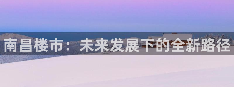 新宝5可靠吗：南昌楼市：未来发展下的全新路径