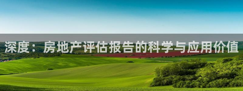 皇冠新宝5：深度：房地产评估报告的科学与应用价值