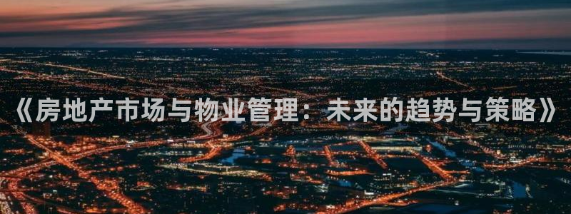 新宝5是什么样子的：《房地产市场与物业管理：未来的趋势与策略