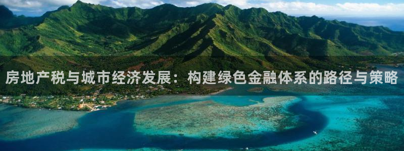皇冠新宝5：房地产税与城市经济发展：构建绿色金融体系的路径与