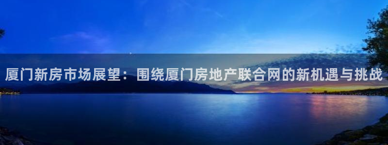 新宝5现在还能玩吗：厦门新房市场展望：围绕厦门房地产联合网的