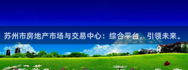 新宝5登录注册：苏州市房地产市场与交易中心：综合平台，引领未