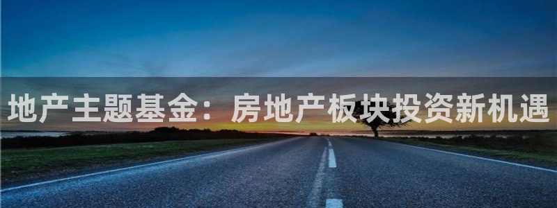 新宝5登陆：地产主题基金：房地产板块投资新机遇