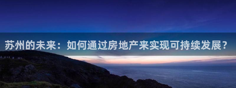 新宝5测速登录：苏州的未来：如何通过房地产来实现可持续发展？