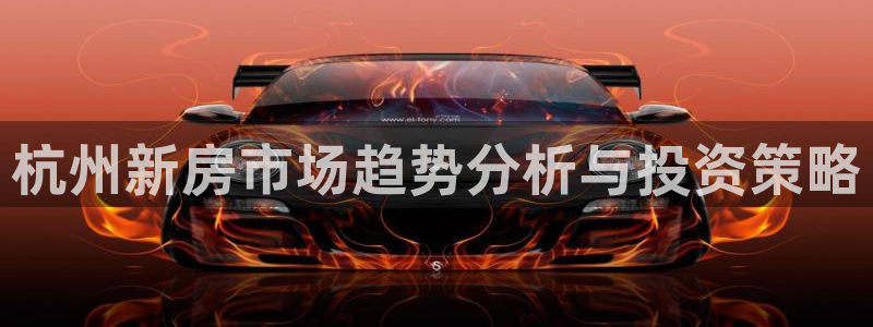 新宝5注册霸：杭州新房市场趋势分析与投资策略