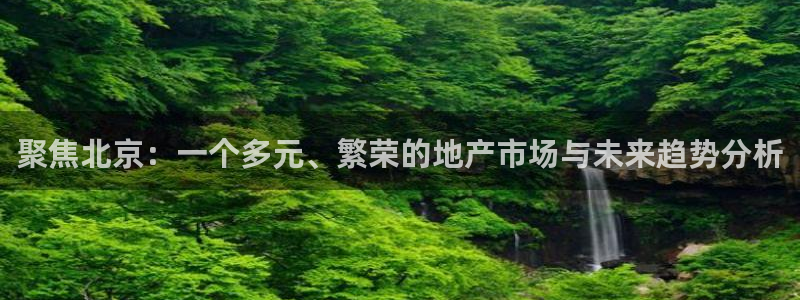 新宝5注册测速登录：聚焦北京：一个多元、繁荣的地产市场与未来