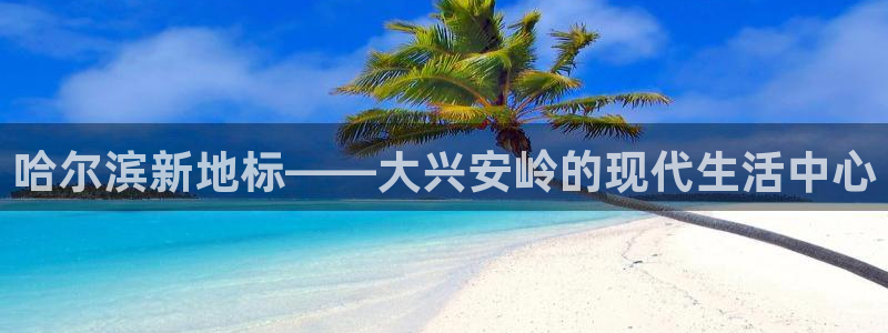 新宝5娱乐注：哈尔滨新地标——大兴安岭的现代生活中心