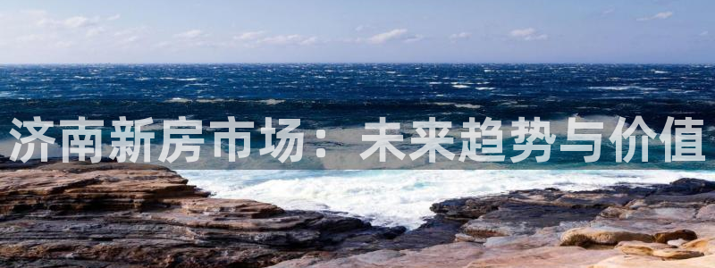 新宝5注册链接：济南新房市场：未来趋势与价值