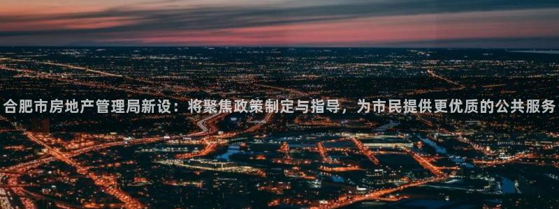 新宝5是谁的：合肥市房地产管理局新设：将聚焦政策制定与指导，