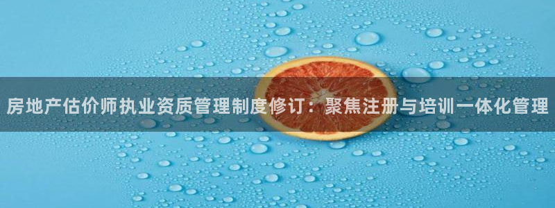 新宝5app：房地产估价师执业资质管理制度修订：聚焦注册与培