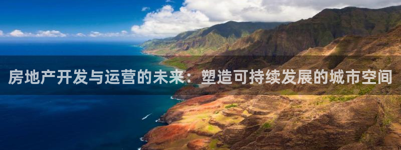 新宝5注册流程：房地产开发与运营的未来：塑造可持续发展的城市