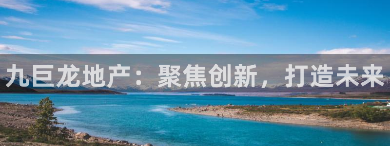 新宝5上70 667：九巨龙地产：聚焦创新，打造未来