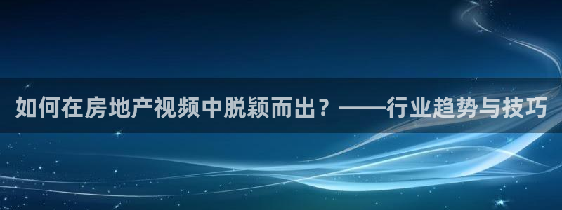 新宝5下载 迅雷下载：如何在房地产视频中脱颖而出？——行业趋