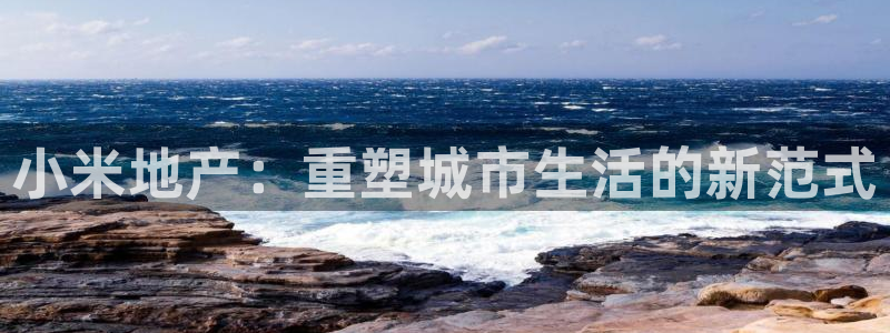 新宝5注册测速登录：小米地产：重塑城市生活的新范式
