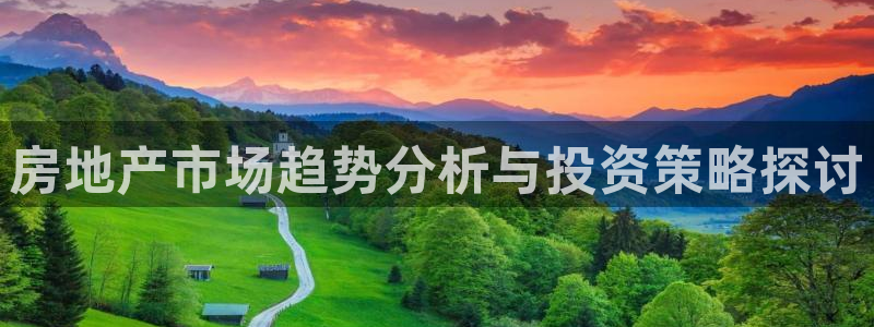 新宝5官网：房地产市场趋势分析与投资策略探讨