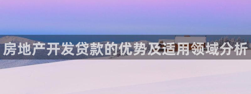 新宝5如何注册：房地产开发贷款的优势及适用领域分析
