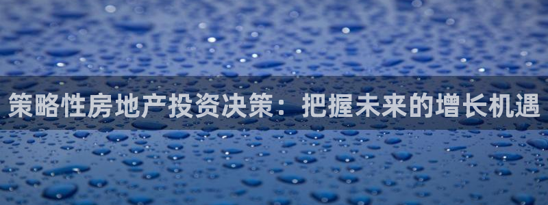 新宝5户端：策略性房地产投资决策：把握未来的增长机遇