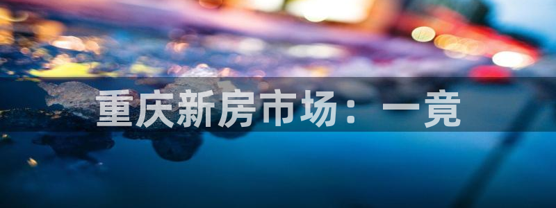 新宝5登录：重庆新房市场：一竟