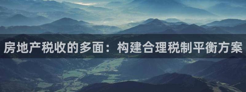 新宝5注册测速登录：房地产税收的多面：构建合理税制平衡方案