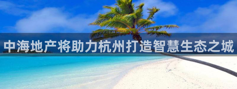 新宝5谠631257：中海地产将助力杭州打造智慧生态之城