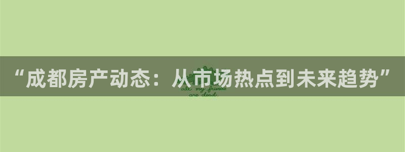 新宝5官网霸：“成都房产动态：从市场热点到未来趋势”