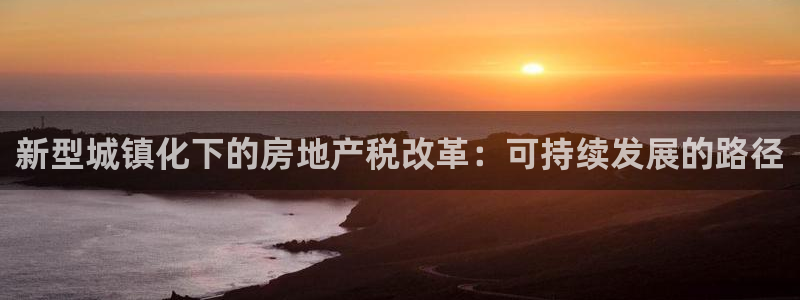 新宝5下载软件：新型城镇化下的房地产税改革：可持续发展的路径